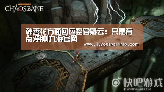 韩善花方面回应整容疑云：只是有点浮肿|九游官网