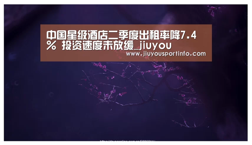 中国星级酒店二季度出租率降7.4% 投资速度未放缓_jiuyou(图2)